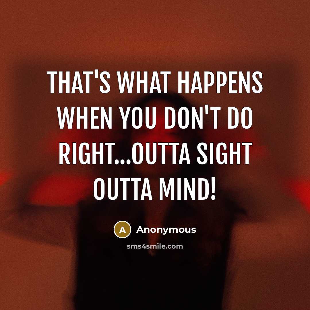 “That's what happens when you don't do right...Outta sight outta…” quote by Anonymous
