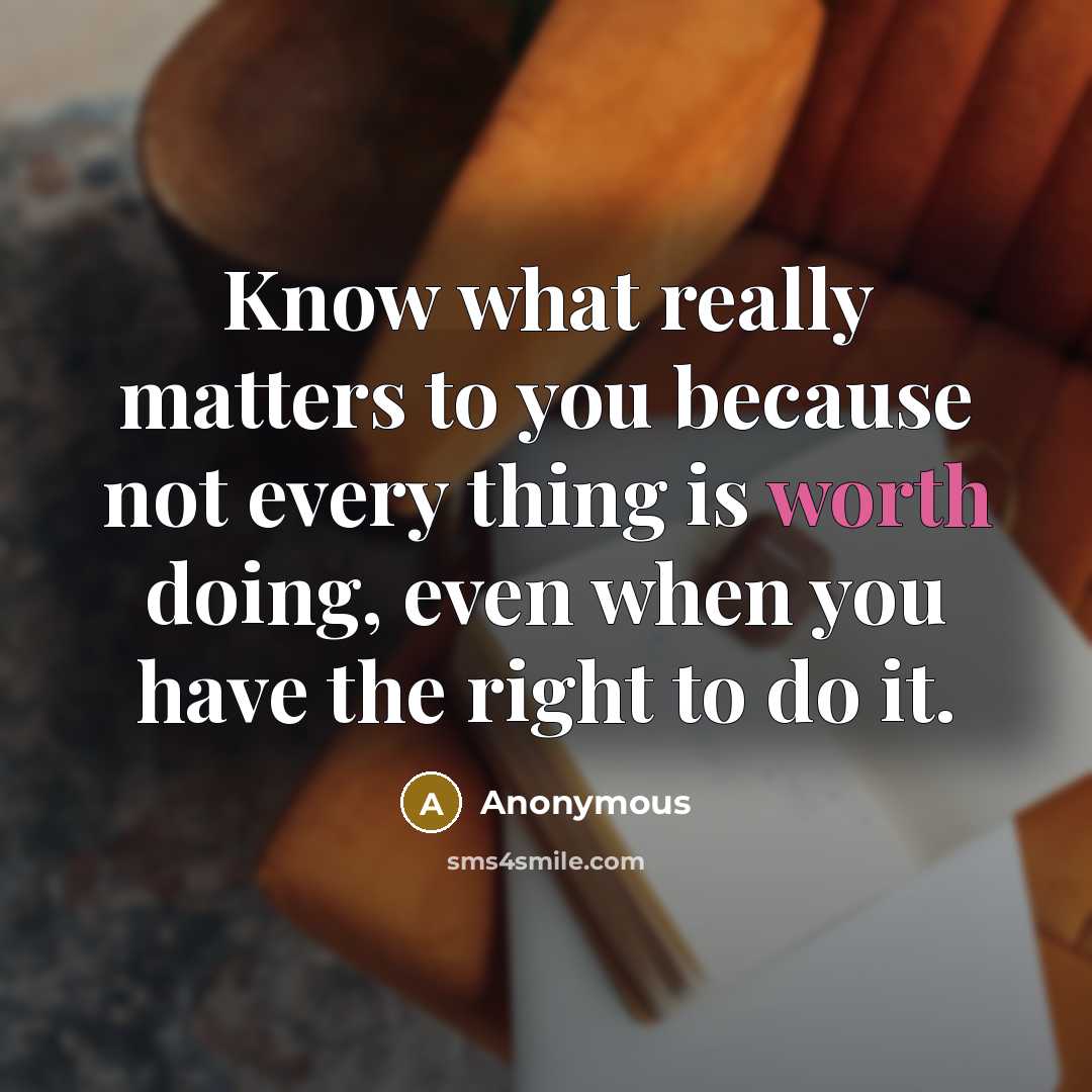“Know what really matters to you because not every thing is worth doing, even when you have the right to do it.” quote by Anonymous