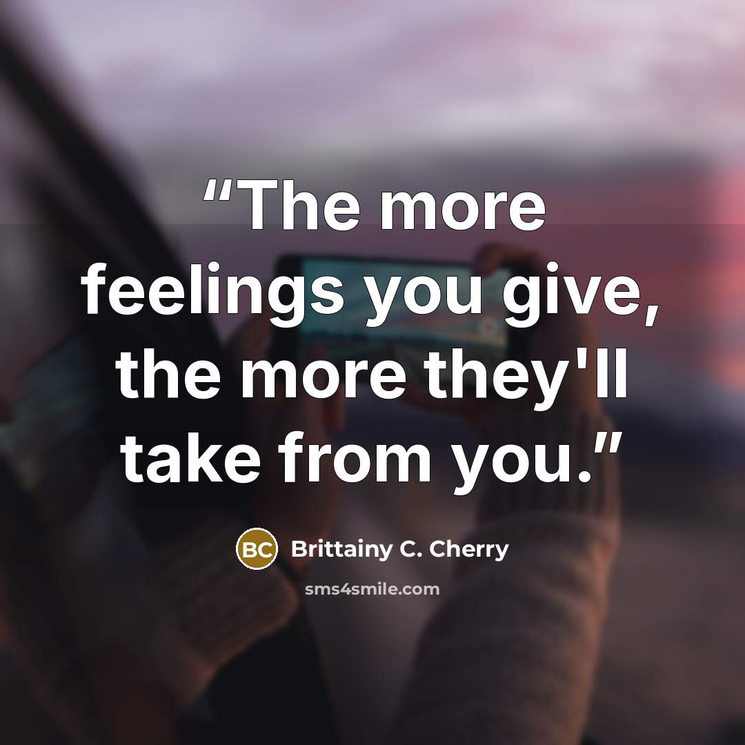 “The more feelings you give, the more they'll take from you.” quote by Brittainy C. Cherry