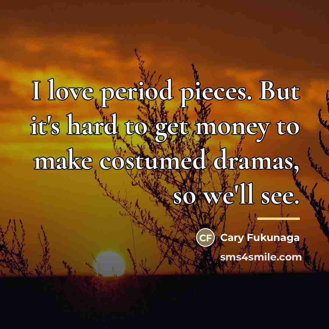 “I love period pieces. But it's hard to get money…” quote by Cary Fukunaga