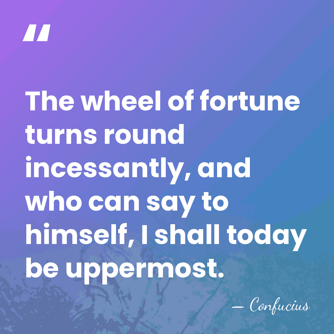 The wheel of fortune turns round incessantly, and who can say to&hellip; - Confucius