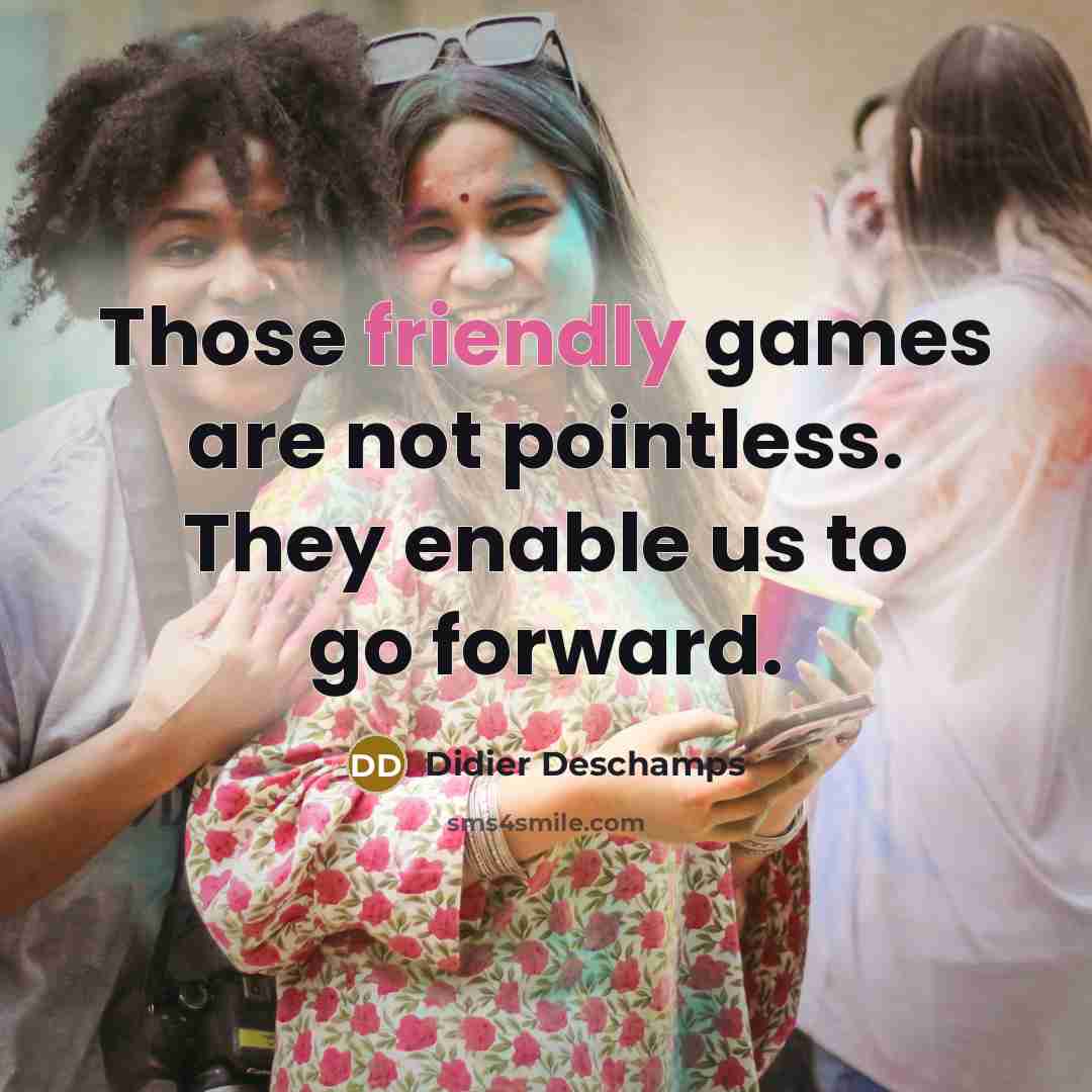 “Those friendly games are not pointless. They enable us to…” quote by Didier Deschamps