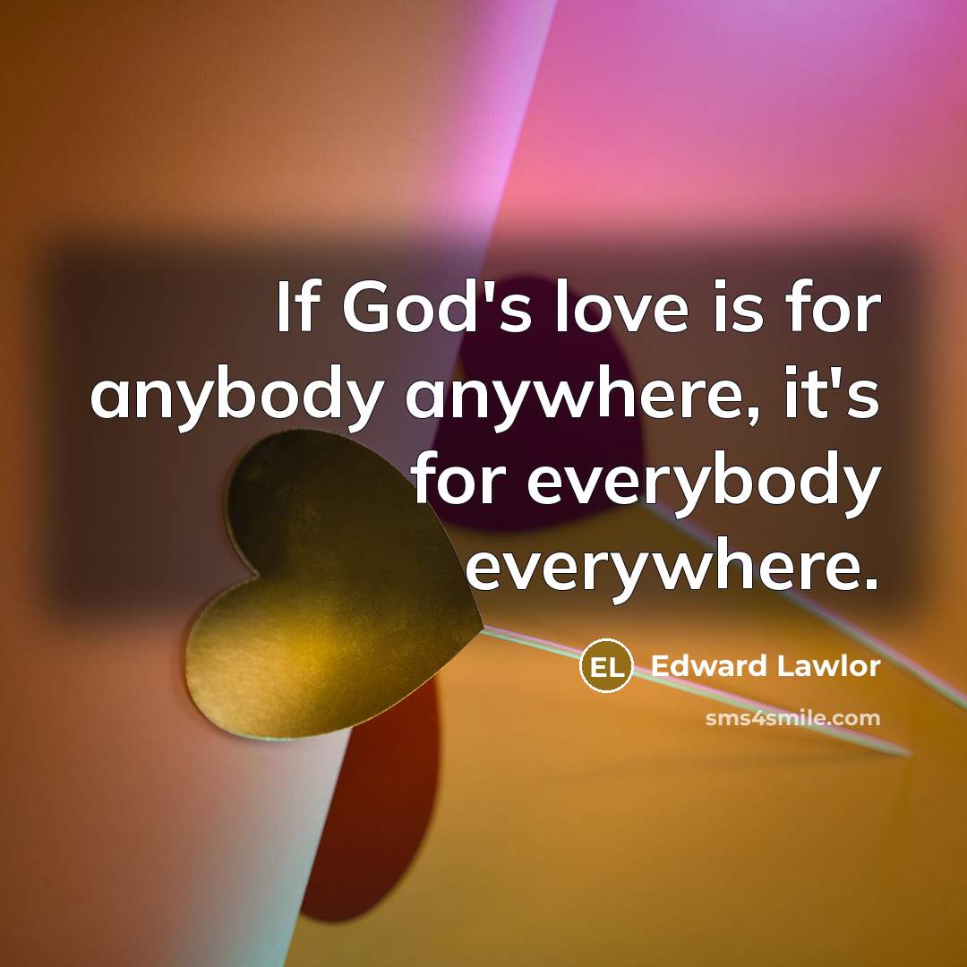 “If God's love is for anybody anywhere, it's for everybody everywhere.” quote by Edward Lawlor