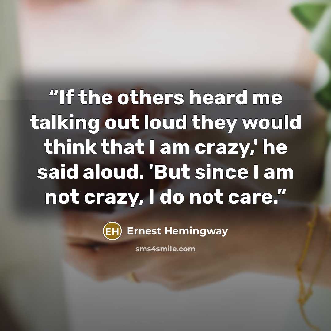 “If the others heard me talking out loud they would think that I am crazy,' he said aloud. 'But since I am not crazy, I do not care.” quote by Ernest Hemingway