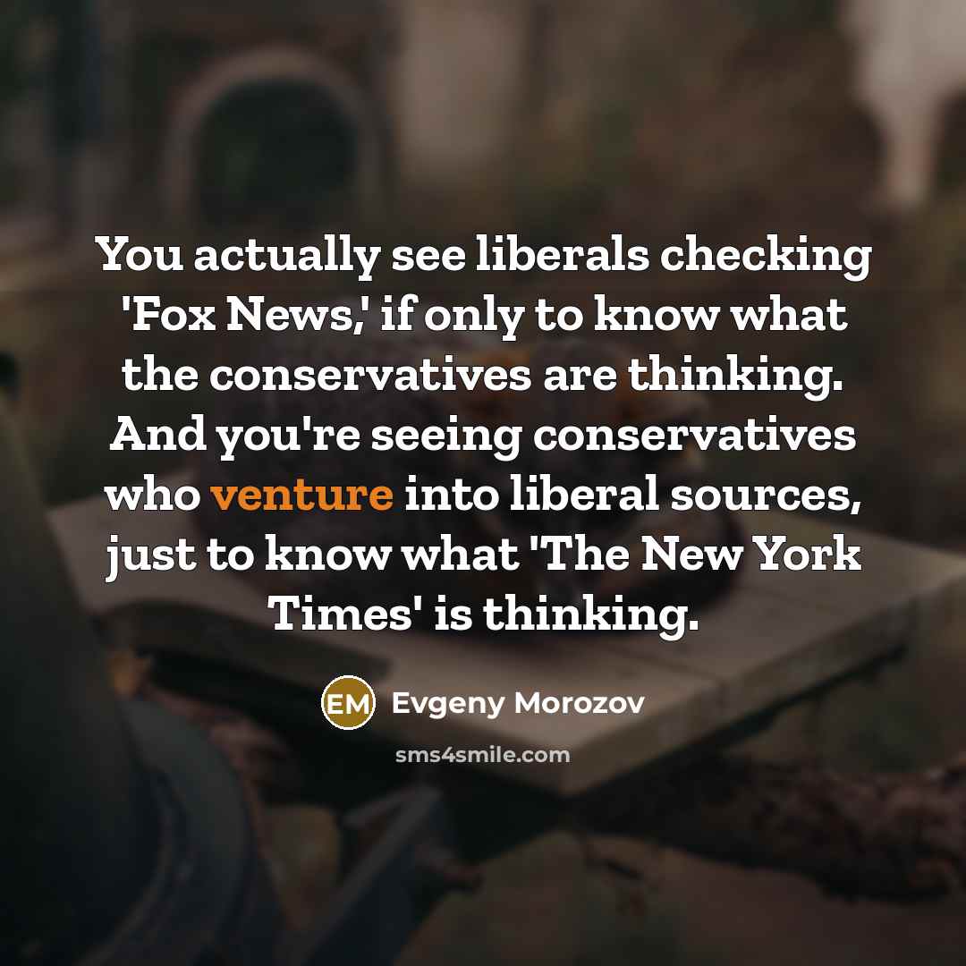 “You actually see liberals checking 'Fox News,' if only to know what the conservatives are thinking. And you're seeing conservatives who venture into liberal sources, just to know what 'The New York Times' is thinking.” quote by Evgeny Morozov