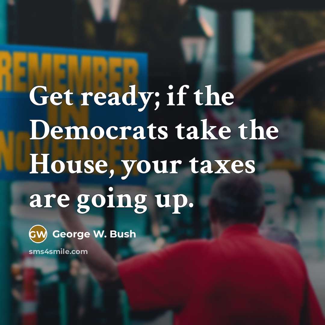 “Get ready; if the Democrats take the House, your taxes…” quote by George W. Bush