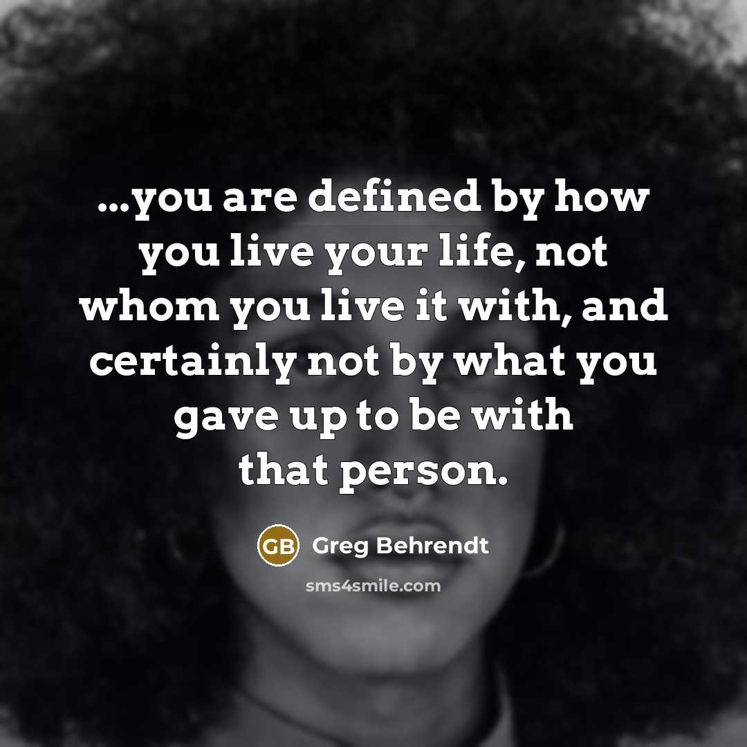 “...you are defined by how you live your life, not whom you live it with, and certainly not by what you gave up to be with that person.” quote by Greg Behrendt