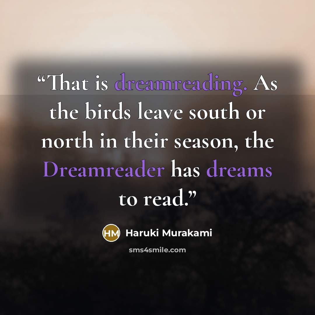 “That is dreamreading. As the birds leave south or north in their season, the Dreamreader has dreams to read.” quote by Haruki Murakami