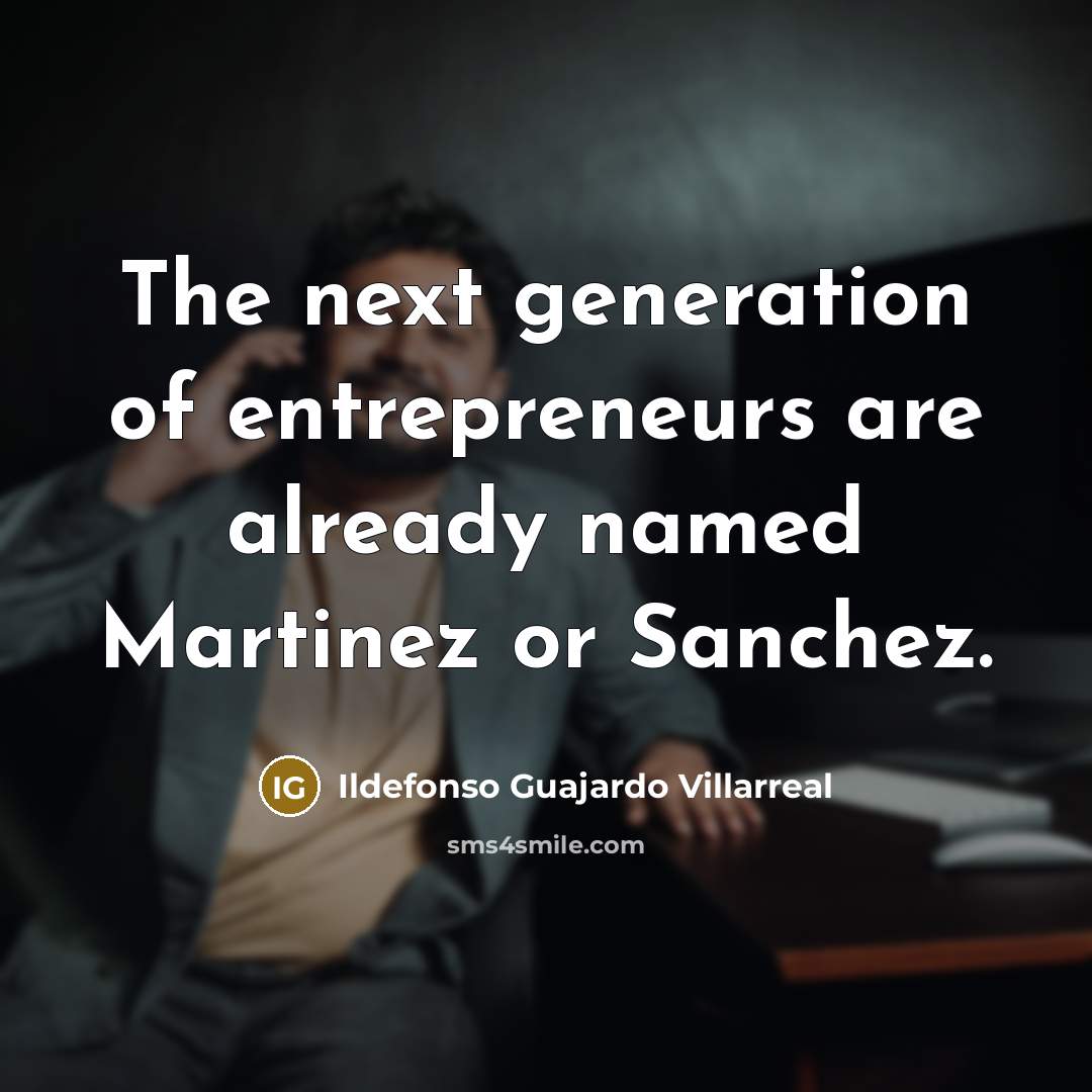 “The next generation of entrepreneurs are already named Martinez or…” quote by Ildefonso Guajardo Villarreal