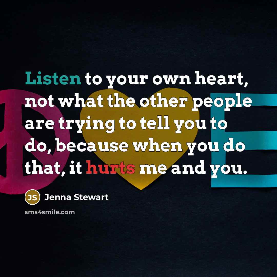 “Listen to your own heart, not what the other people are trying to tell you to do, because when you do that, it hurts me and you.” quote by Jenna Stewart