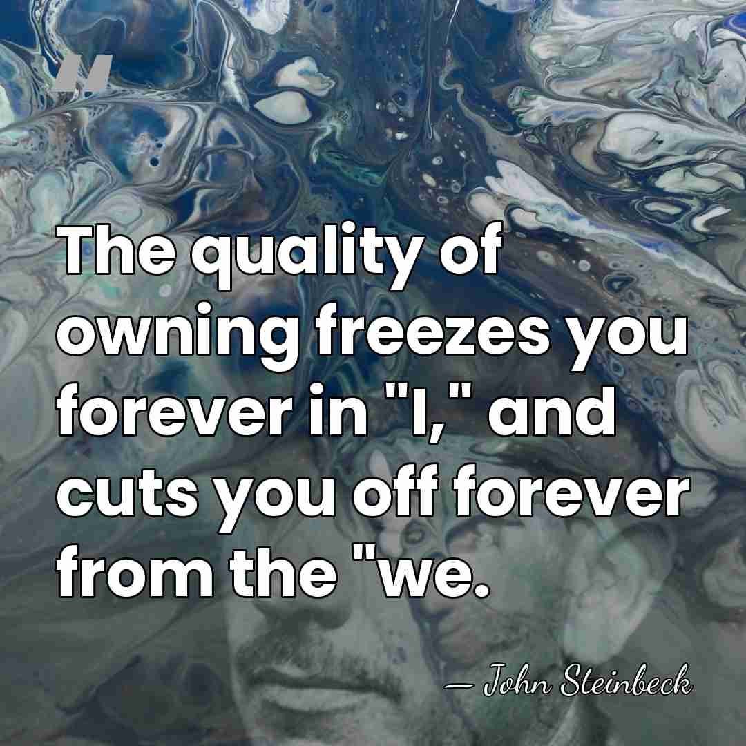 The quality of owning freezes you forever in "I," and cuts you&hellip; - John Steinbeck