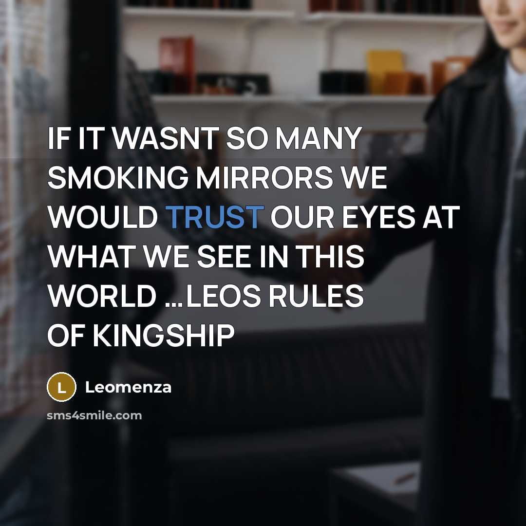 “IF IT WASNT SO MANY SMOKING MIRRORS WE WOULD TRUST OUR EYES AT WHAT WE SEE IN THIS WORLD …LEOS RULES OF KINGSHIP” quote by Leomenza