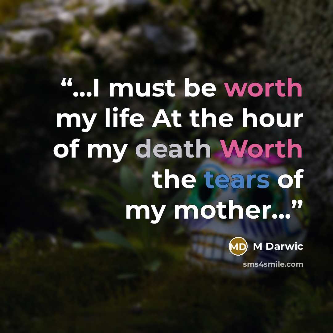 “...I must be worth my life At the hour of my death Worth the tears of my mother...” quote by M Darwic