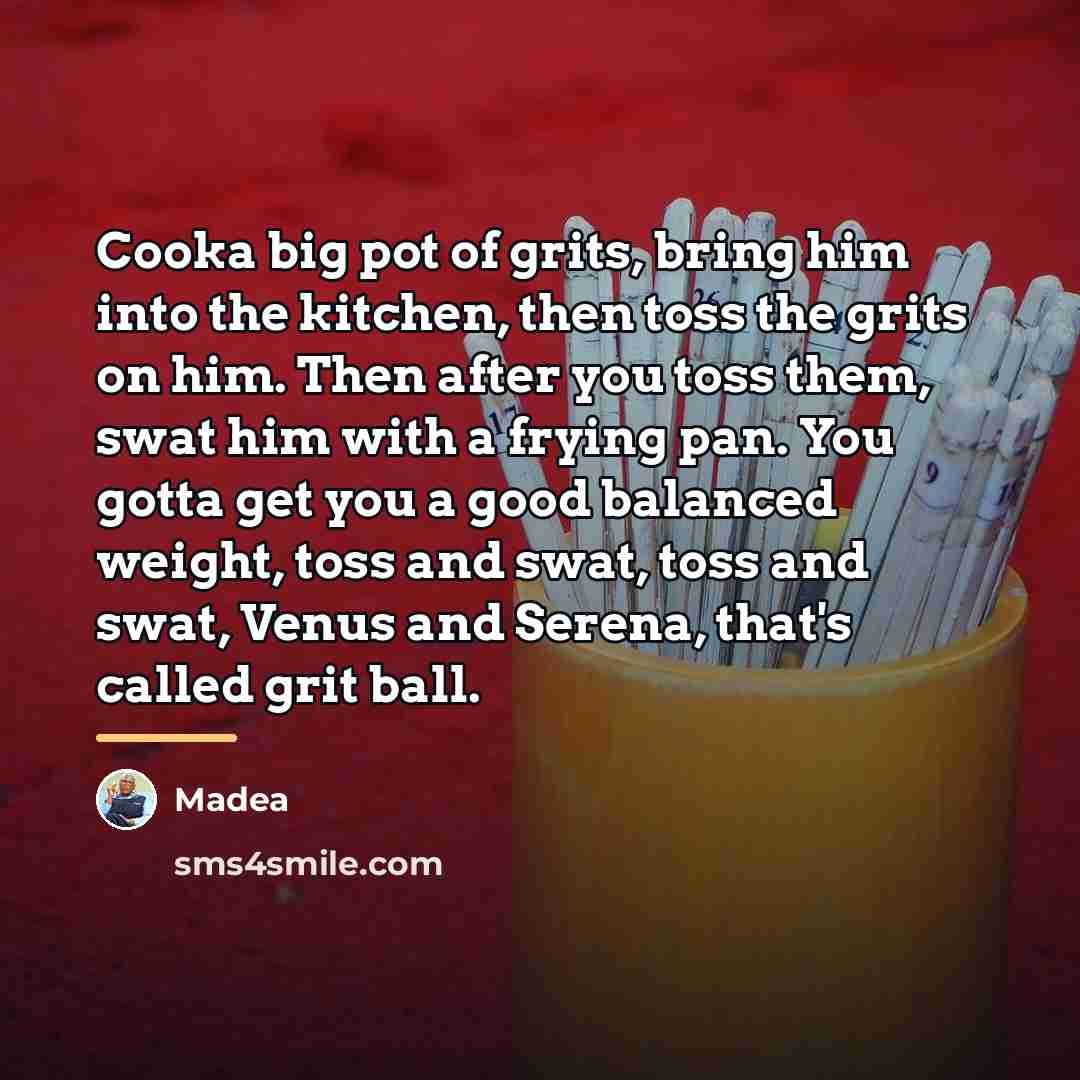 “Cooka big pot of grits, bring him into the kitchen,…” quote by Madea