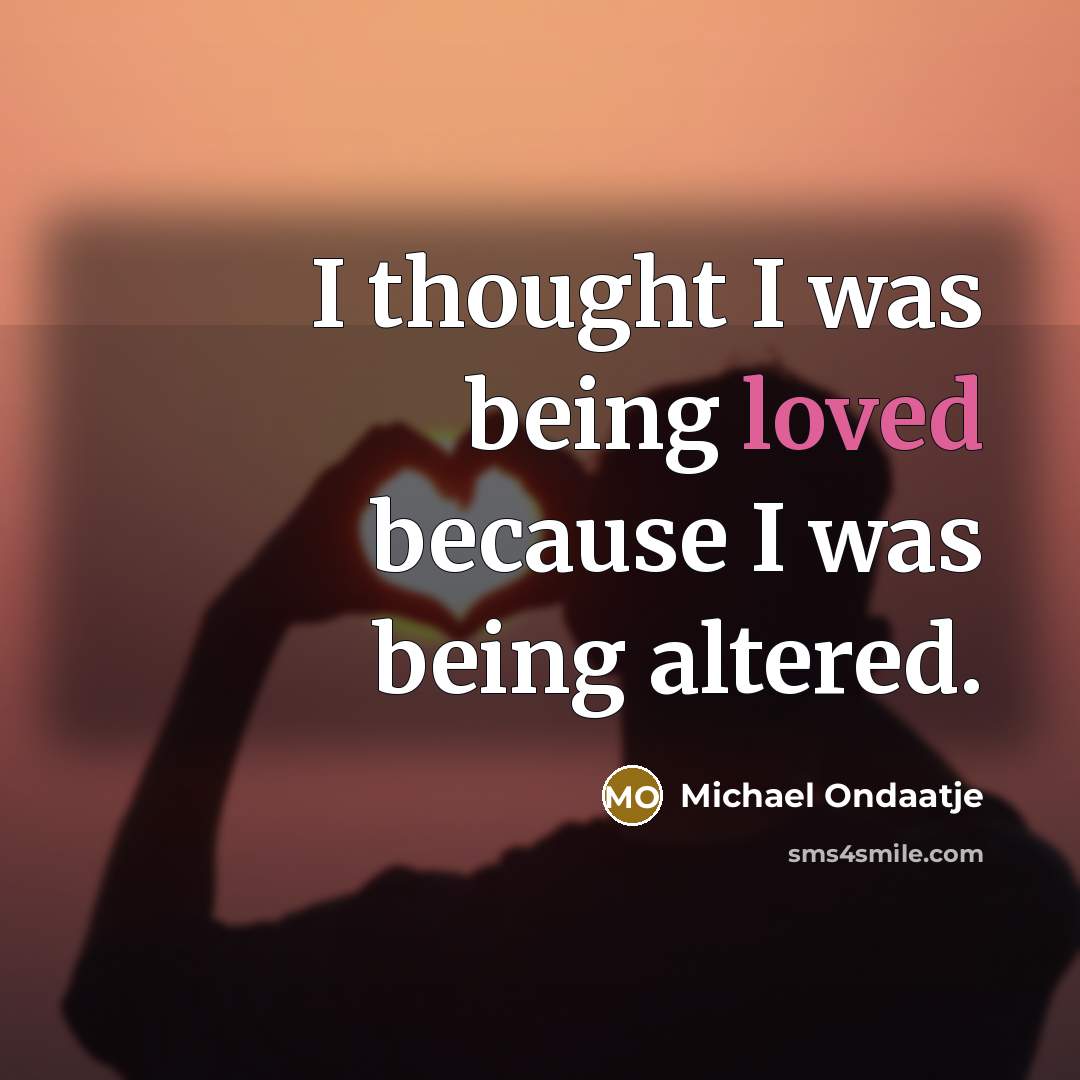 “I thought I was being loved because I was being altered.” quote by Michael Ondaatje
