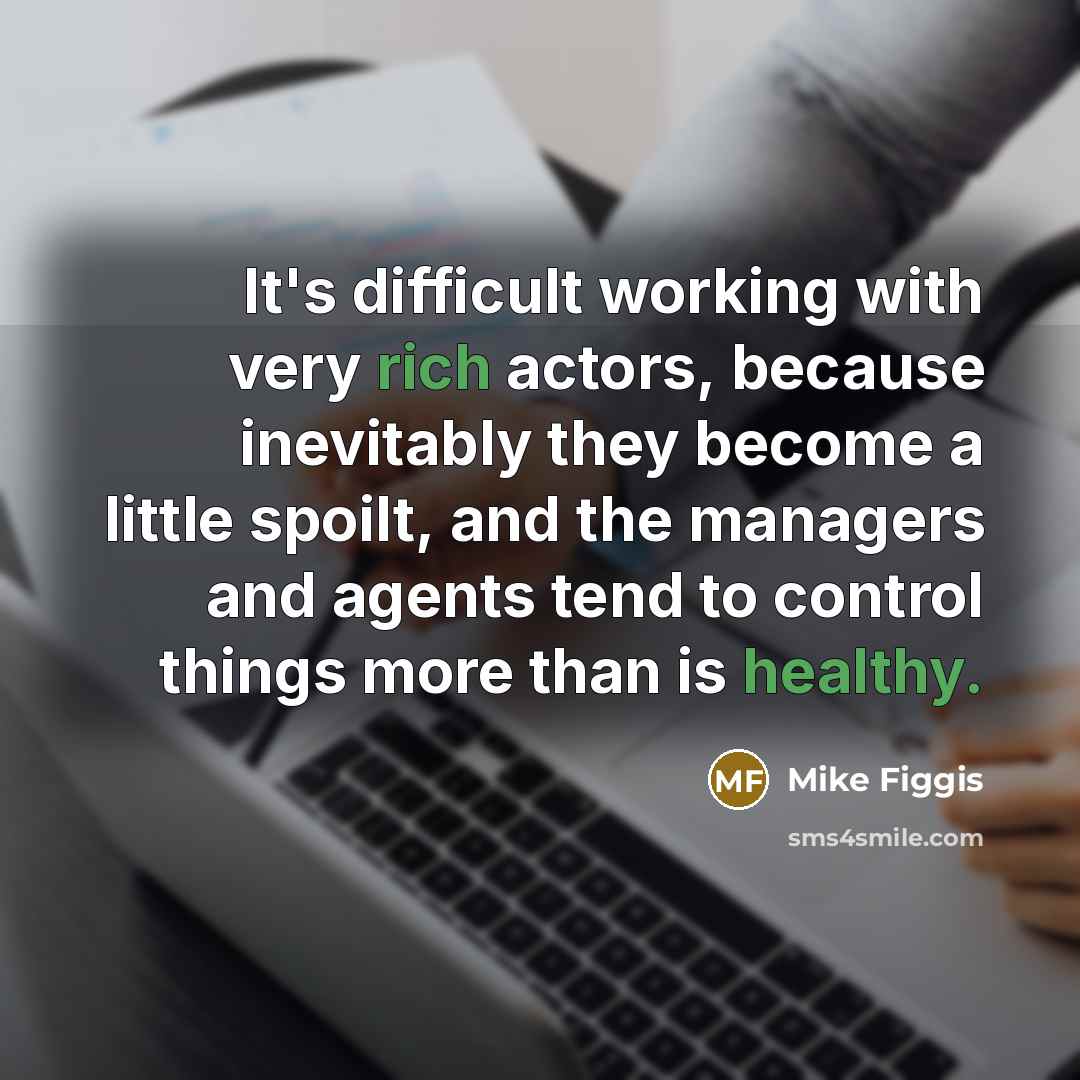 “It's difficult working with very rich actors, because inevitably they become a little spoilt, and the managers and agents tend to control things more than is healthy.” quote by Mike Figgis