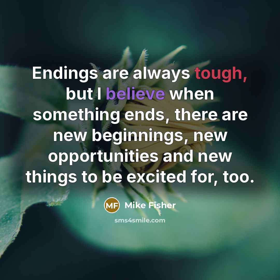 “Endings are always tough, but I believe when something ends, there are new beginnings, new opportunities and new things to be excited for, too.” quote by Mike Fisher
