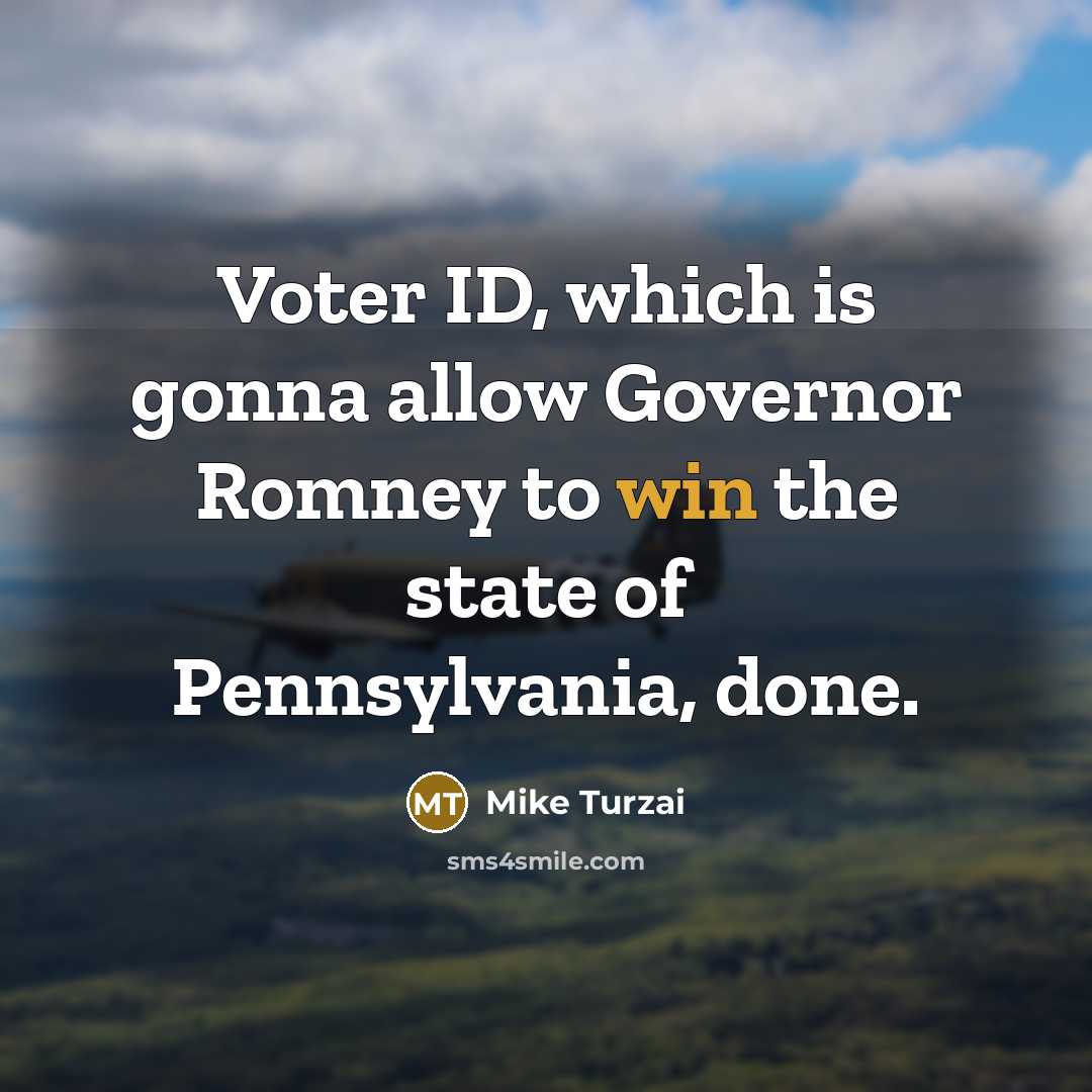 “Voter ID, which is gonna allow Governor Romney to win the state of Pennsylvania, done.” quote by Mike Turzai