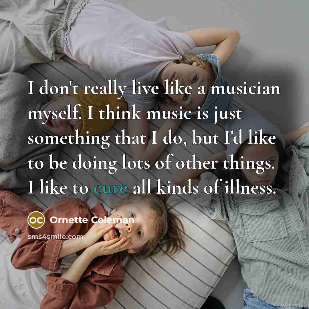 “I don't really live like a musician myself. I think…” quote by Ornette Coleman