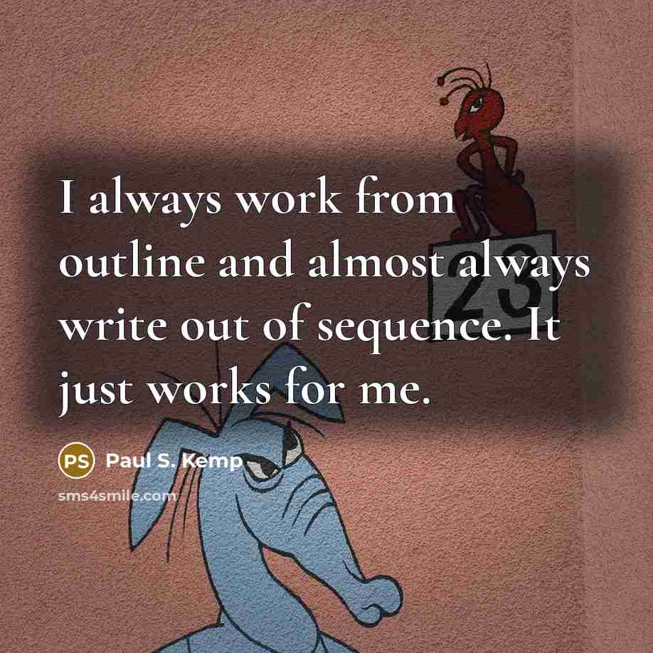 “I always work from outline and almost always write out of sequence. It just works for me.” quote by Paul S. Kemp