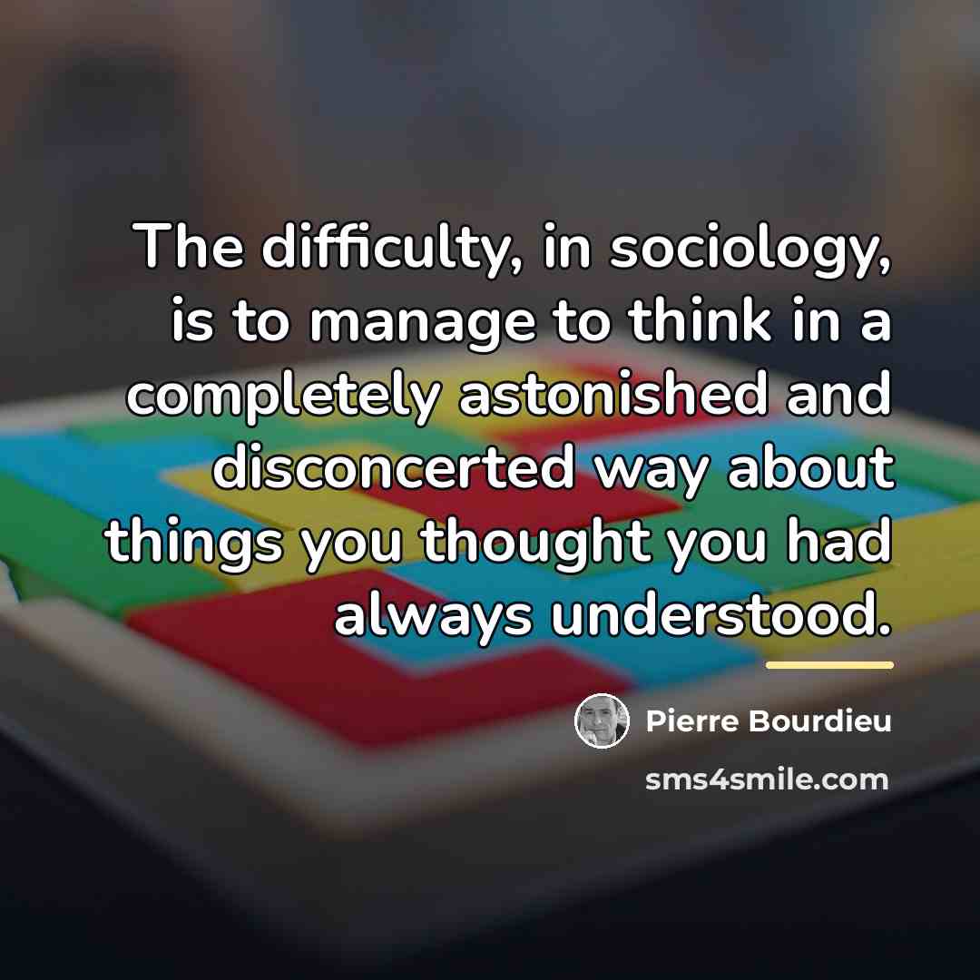 “The difficulty, in sociology, is to manage to think in…” quote by Pierre Bourdieu