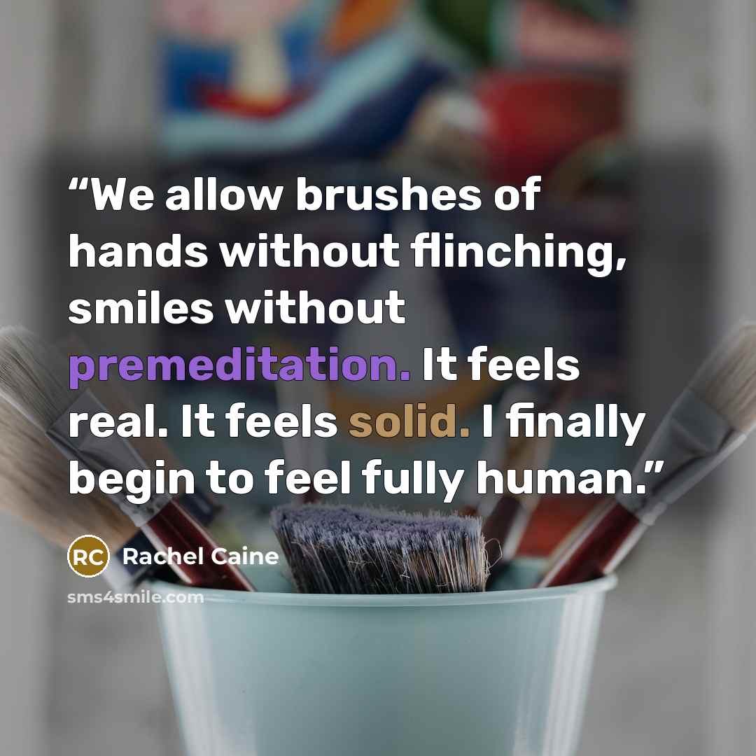 “We allow brushes of hands without flinching, smiles without premeditation. It feels real. It feels solid. I finally begin to feel fully human.” quote by Rachel Caine