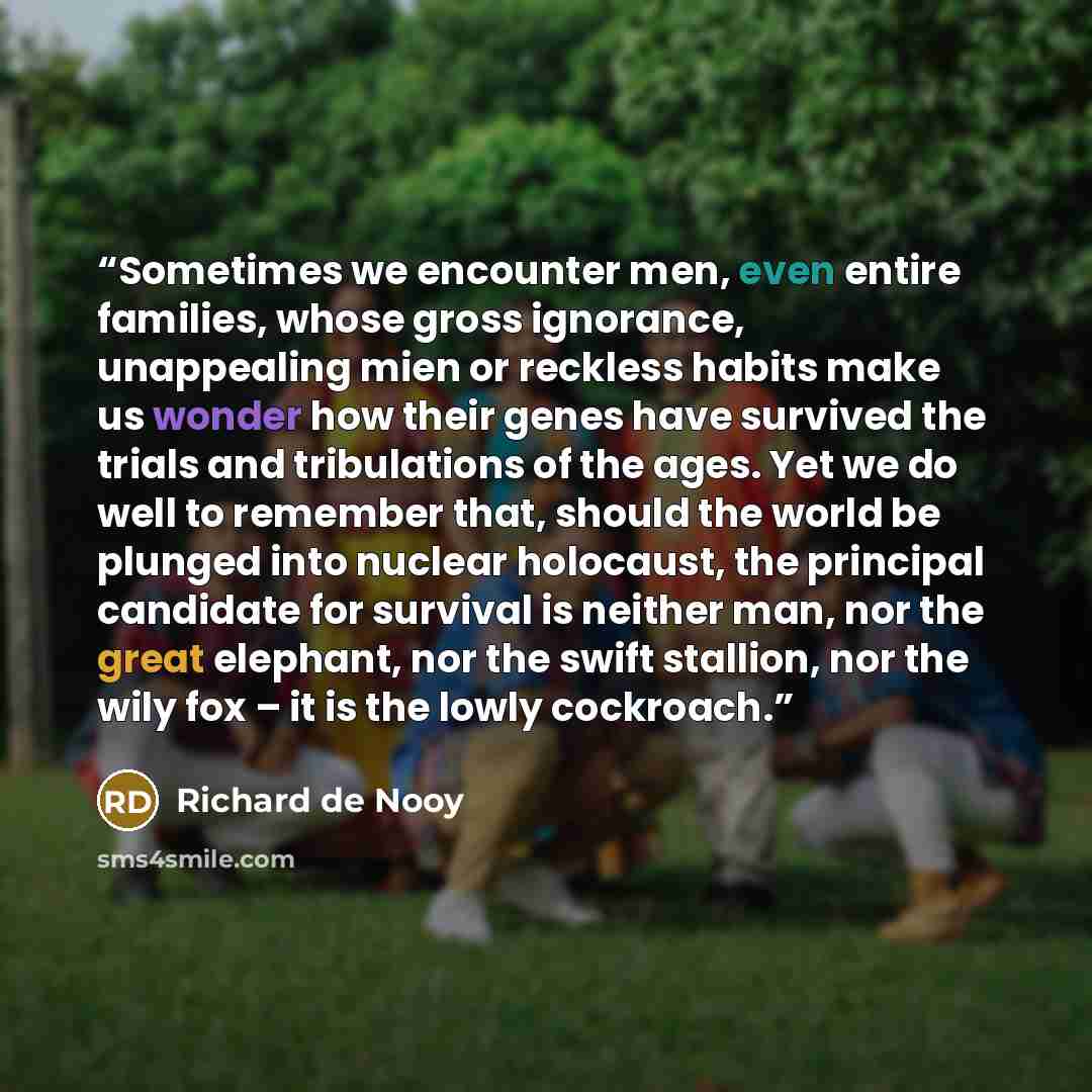 “Sometimes we encounter men, even entire families, whose gross ignorance, unappealing mien or reckless habits make us wonder how their genes have survived the trials and tribulations of the ages. Yet we do well to remember that, should the world be plunged into nuclear holocaust, the principal…” quote by Richard de Nooy