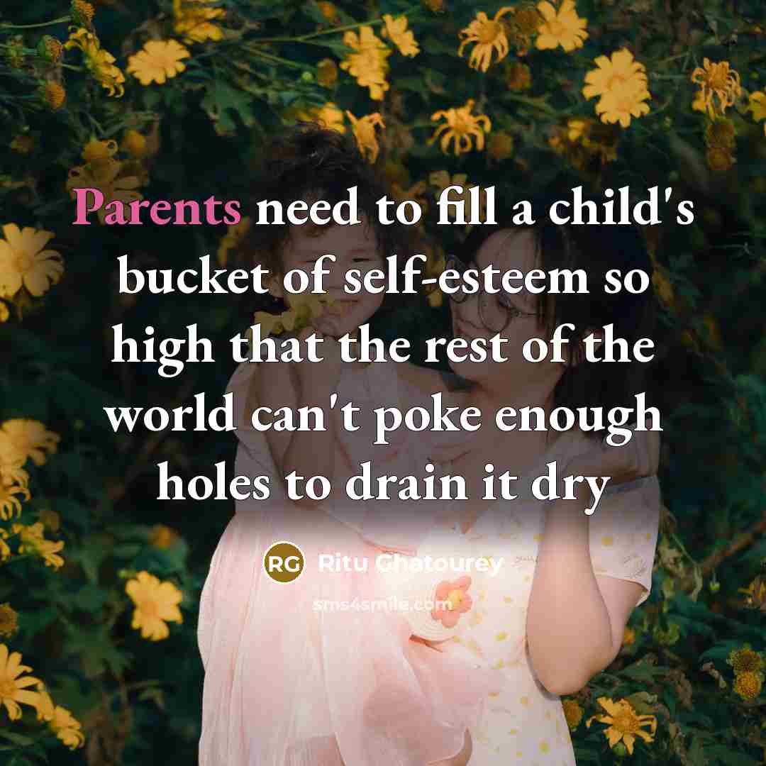 “Parents need to fill a child's bucket of self-esteem so high that the rest of the world can't poke enough holes to drain it dry” quote by Ritu Ghatourey