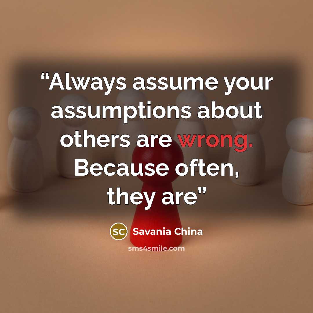 “Always assume your assumptions about others are wrong. Because often, they are” quote by Savania China