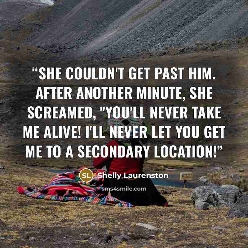 “She couldn't get past him. After another minute, she screamed, "You'll never take me alive! I'll never let you get me to a secondary location!” quote by Shelly Laurenston