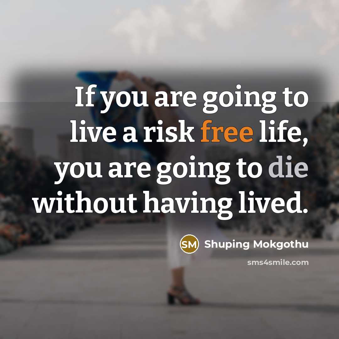 “If you are going to live a risk free life, you are going to die without having lived.” quote by Shuping Mokgothu