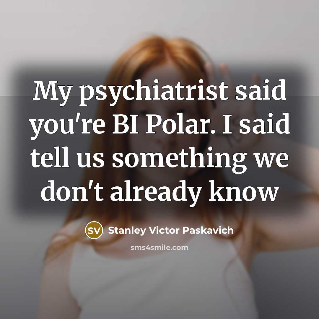 “My psychiatrist said you're BI Polar. I said tell us…” quote by Stanley Victor Paskavich