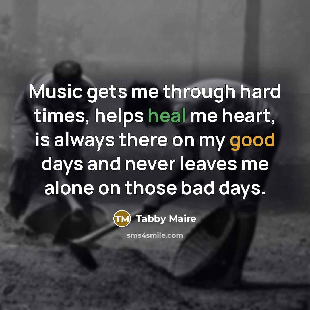 “Music gets me through hard times, helps heal me heart, is always there on my good days and never leaves me alone on those bad days.” quote by Tabby Maire