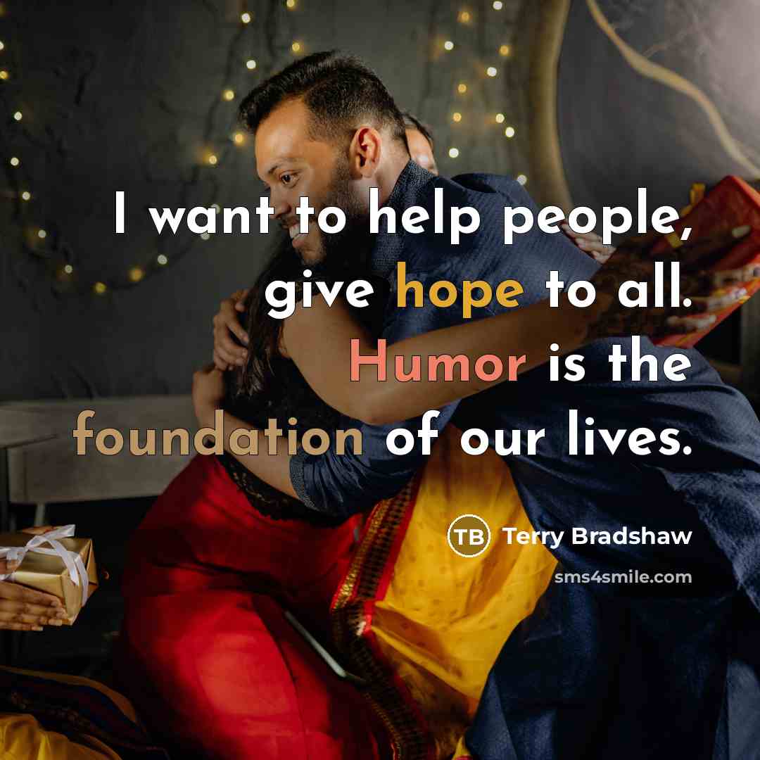 “I want to help people, give hope to all. Humor is the foundation of our lives.” quote by Terry Bradshaw