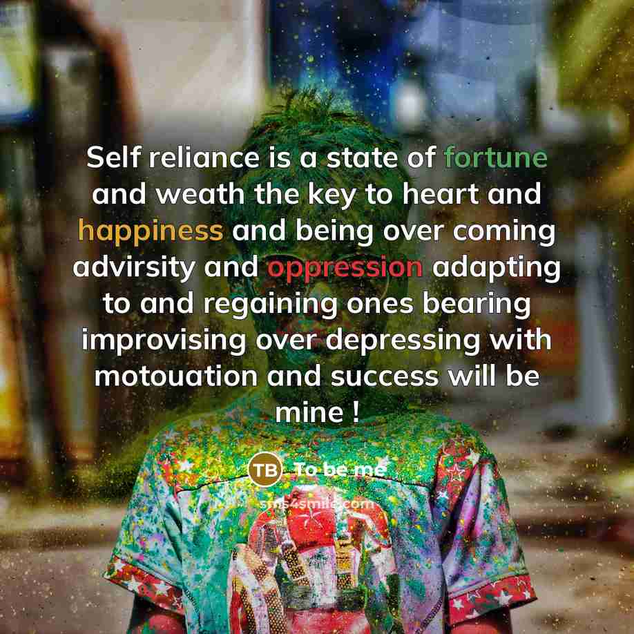 “Self reliance is a state of fortune and weath the key to heart and happiness and being over coming advirsity and oppression adapting to and regaining ones bearing improvising over depressing with motouation and success will be mine !” quote by To be me