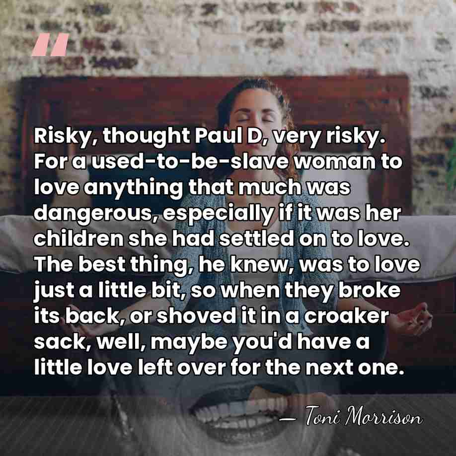 Risky, thought Paul D, very risky. For a used-to-be-slave woman to love&hellip; - Toni Morrison