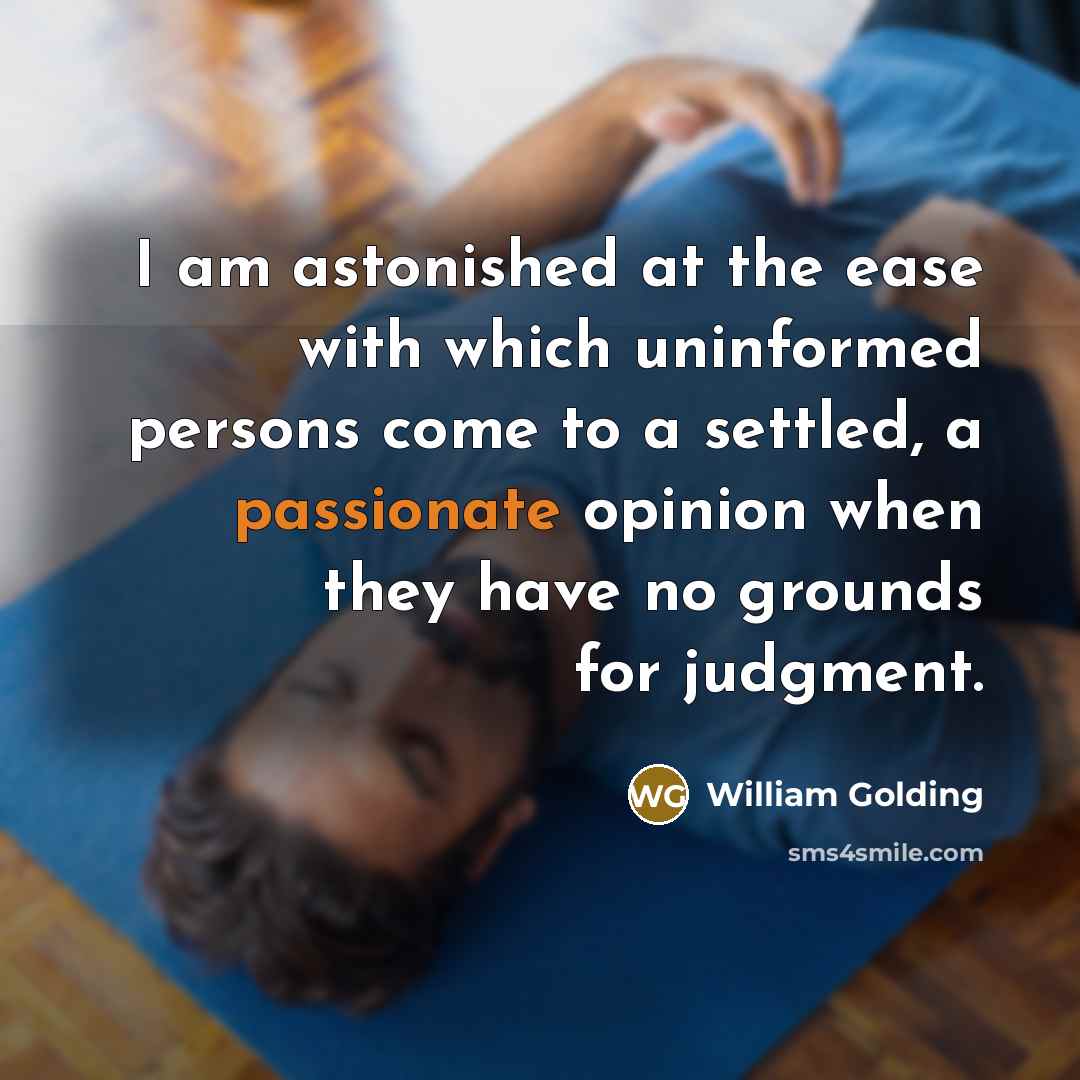 “I am astonished at the ease with which uninformed persons come to a settled, a passionate opinion when they have no grounds for judgment.” quote by William Golding