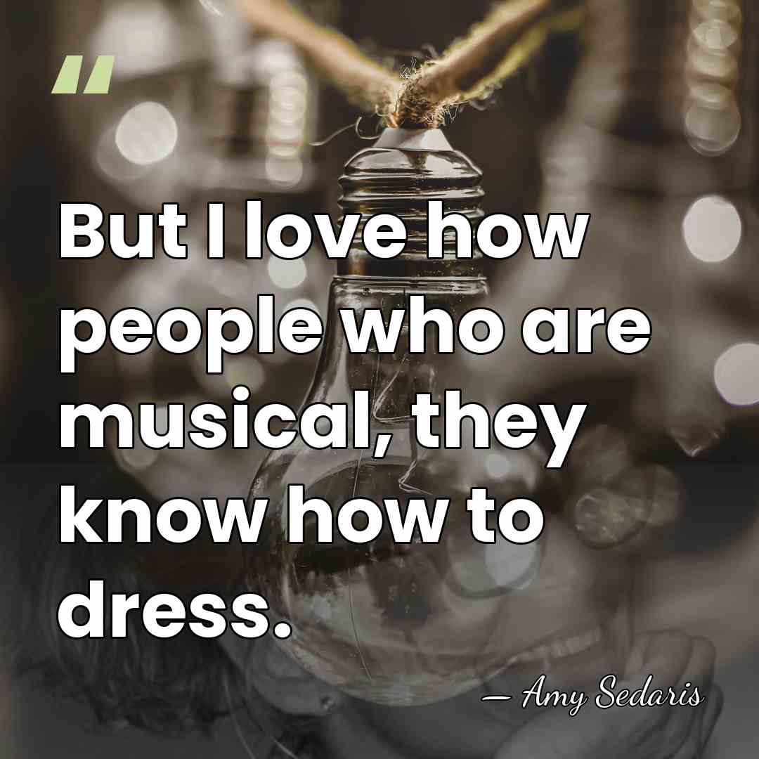 But I love how people who are musical, they know how to&hellip; - Amy Sedaris
