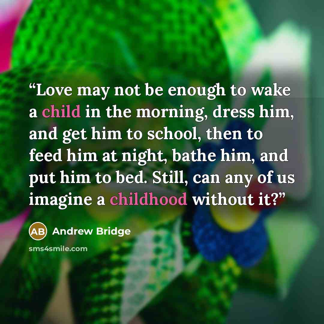 “Love may not be enough to wake a child in the morning, dress him, and get him to school, then to feed him at night, bathe him, and put him to bed. Still, can any of us imagine a childhood without it?” quote by Andrew Bridge