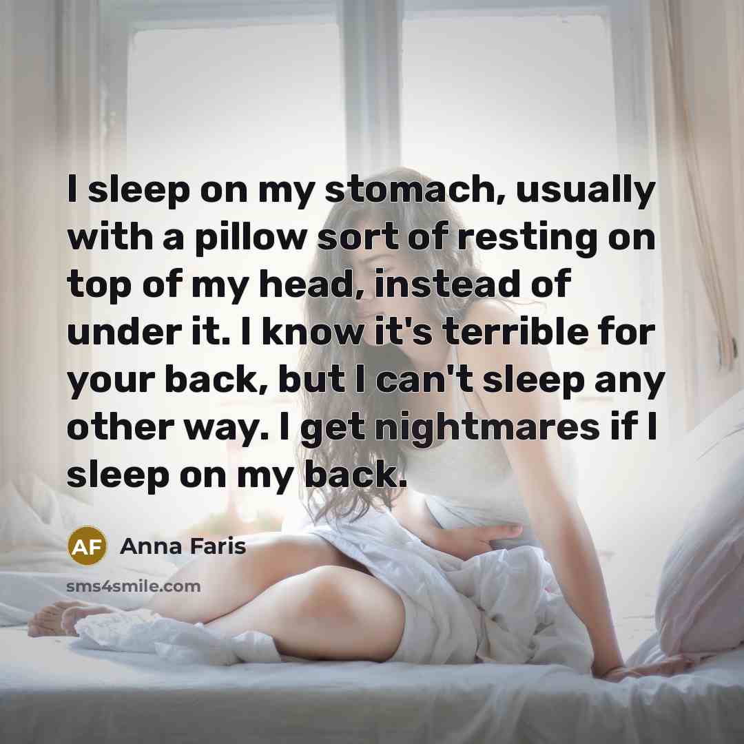 “I sleep on my stomach, usually with a pillow sort of resting on top of my head, instead of under it. I know it's terrible for your back, but I can't sleep any other way. I get nightmares if I sleep on my back.” quote by Anna Faris