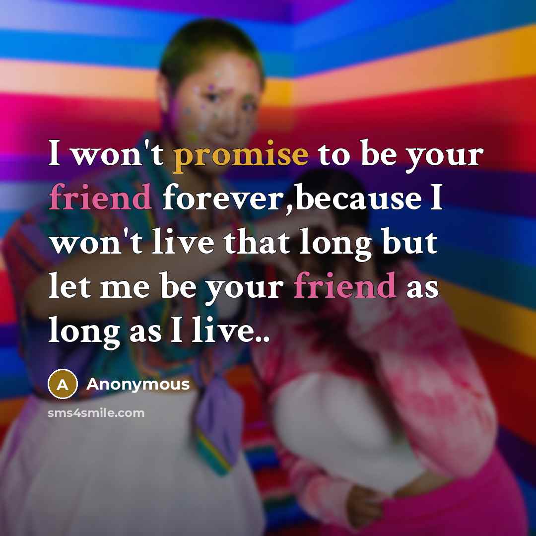 “I won't promise to be your friend forever,because I won't live that long but let me be your friend as long as I live..” quote by Anonymous