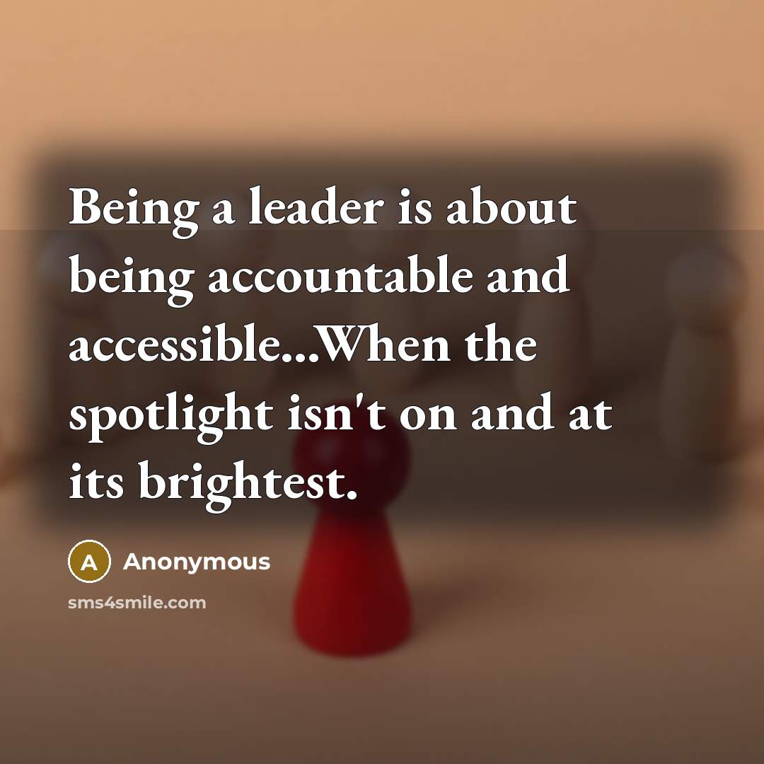 “Being a leader is about being accountable and accessible...When the spotlight isn't on and at its brightest.” quote by Anonymous