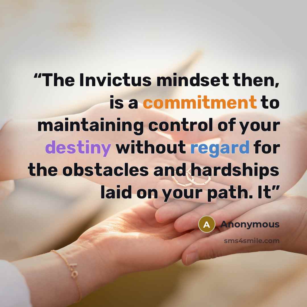 “The Invictus mindset then, is a commitment to maintaining control of your destiny without regard for the obstacles and hardships laid on your path. It” quote by Anonymous