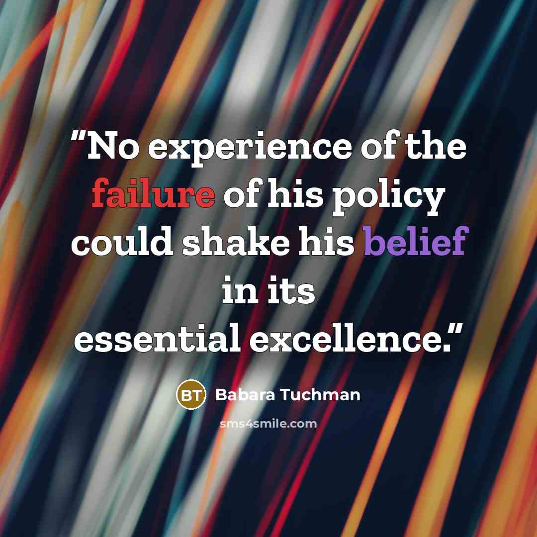 “No experience of the failure of his policy could shake his belief in its essential excellence.” quote by Babara Tuchman