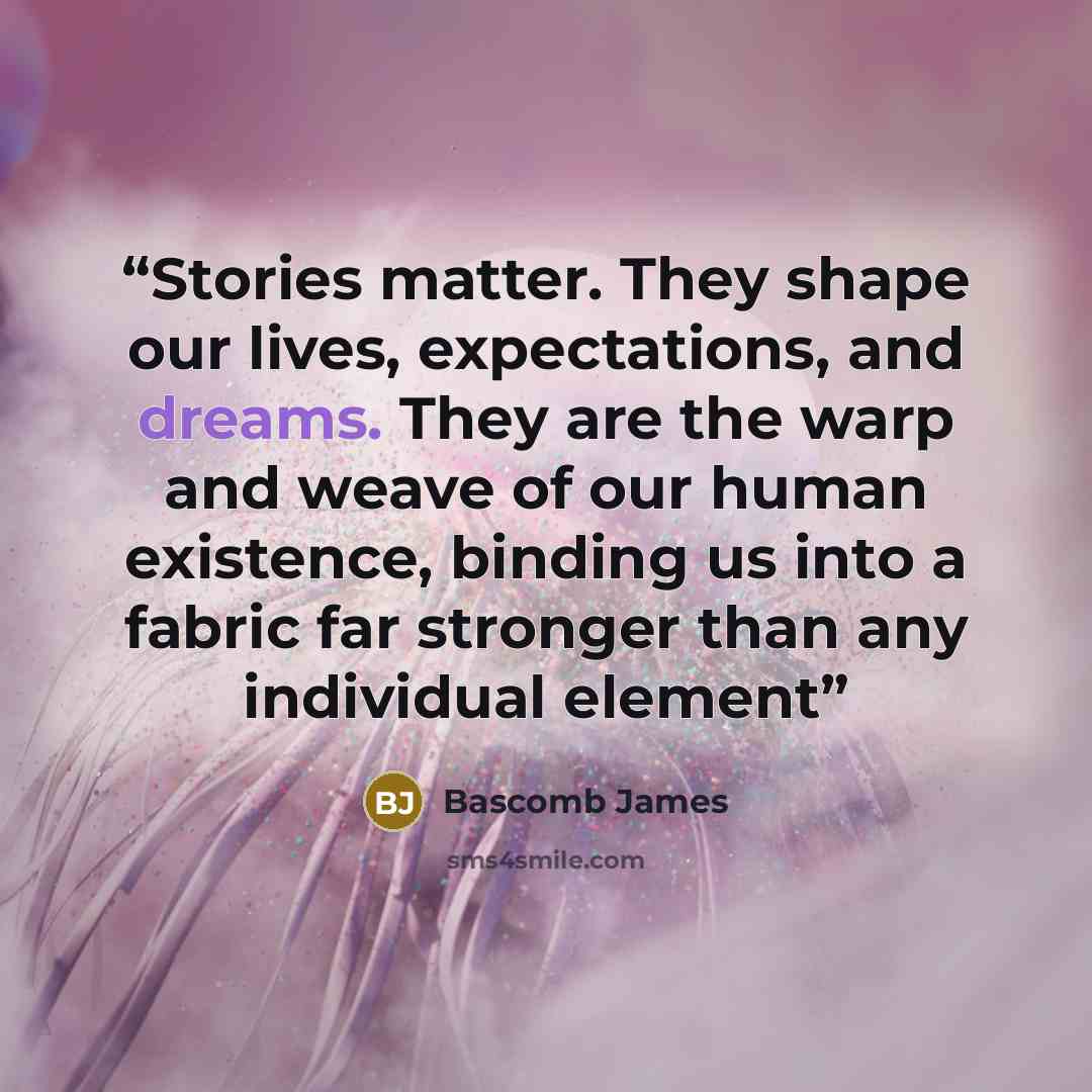 “Stories matter. They shape our lives, expectations, and dreams. They are the warp and weave of our human existence, binding us into a fabric far stronger than any individual element” quote by Bascomb James