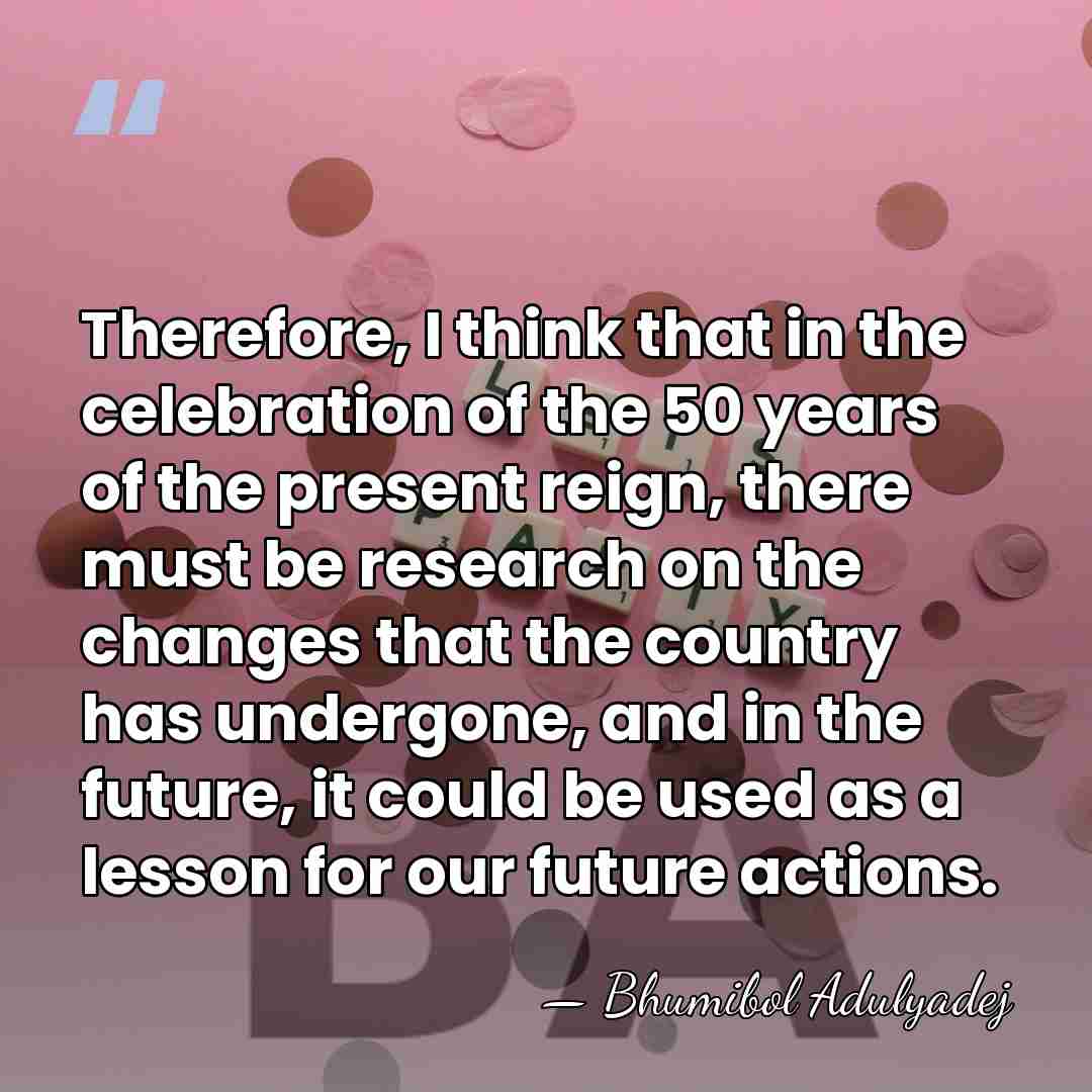 Therefore, I think that in the celebration of the 50 years of&hellip; - Bhumibol Adulyadej