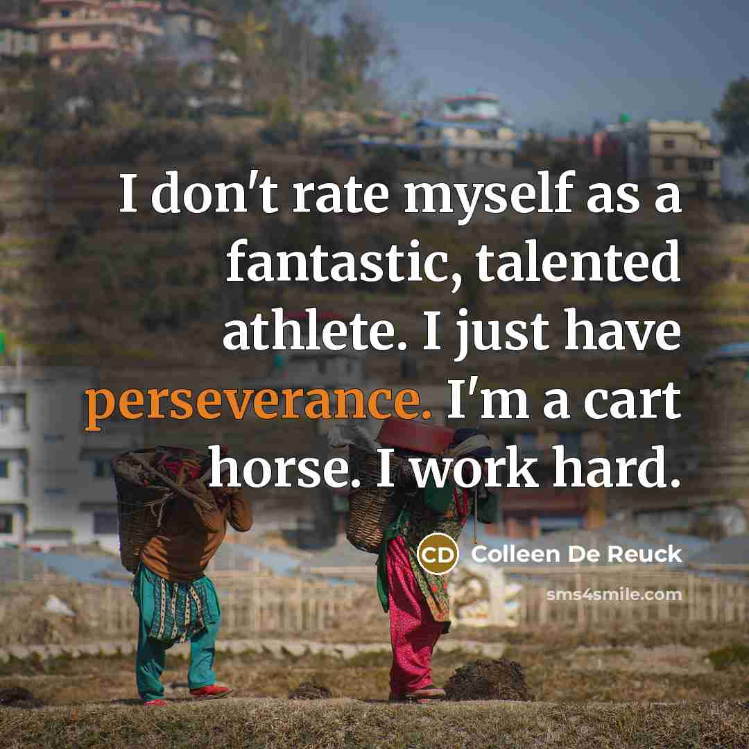 “I don't rate myself as a fantastic, talented athlete. I just have perseverance. I'm a cart horse. I work hard.” quote by Colleen De Reuck