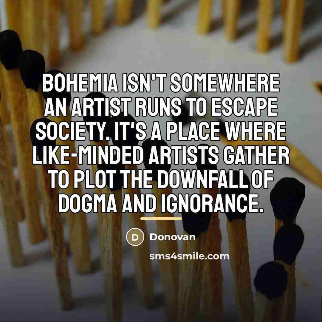 “Bohemia isn't somewhere an artist runs to escape society. It's…” quote by Donovan
