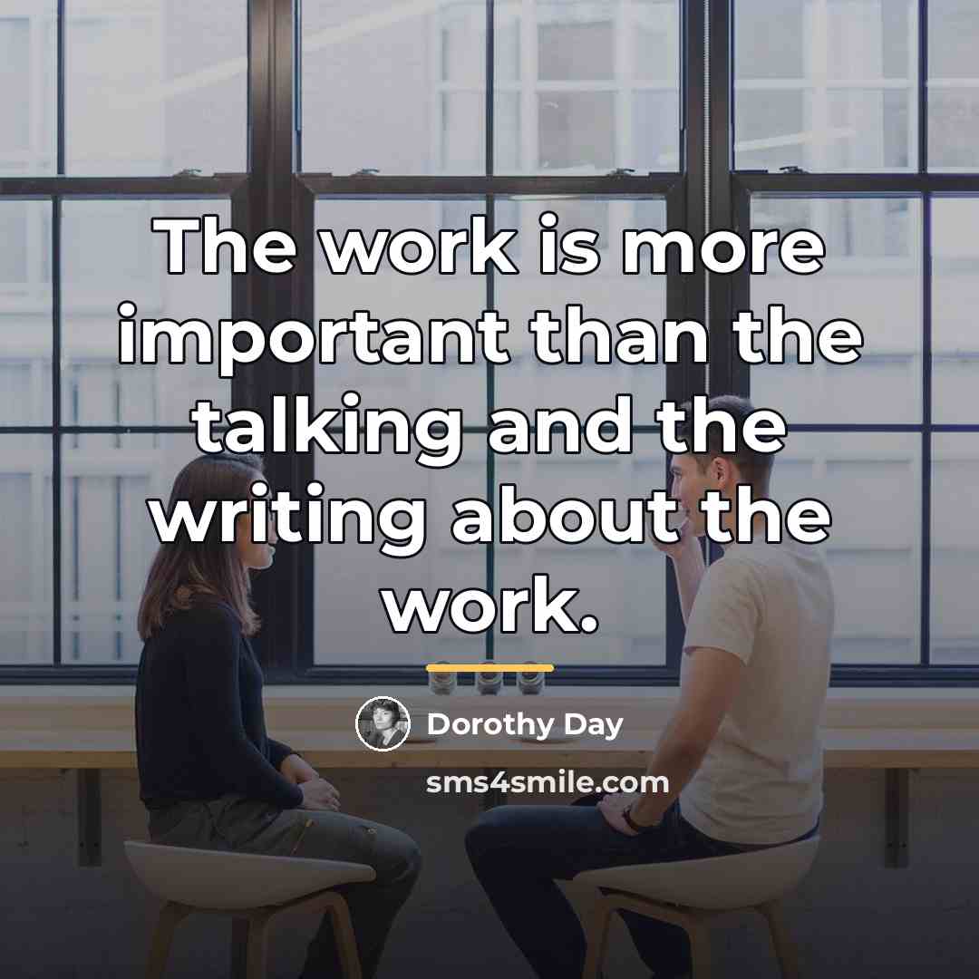 “The work is more important than the talking and the…” quote by Dorothy Day