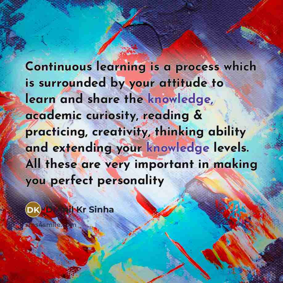 “Continuous learning is a process which is surrounded by your attitude to learn and share the knowledge, academic curiosity, reading & practicing, creativity, thinking ability and extending your knowledge levels. All these are very important in making you perfect personality” quote by DrAnil Kr Sinha